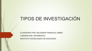 TIPOS DE INVESTIGACIÓN 
ELABORADO POR: BALDEMAR PANIAGUA JAIMEZ 
CARRERA:ING. INFORMATICA 
INSTITUTO TECNOLOGICO DE ZITACUARO 
 