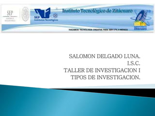SALOMON DELGADO LUNA. 
I.S.C. 
TALLER DE INVESTIGACION I 
TIPOS DE INVESTIGACION. 
 