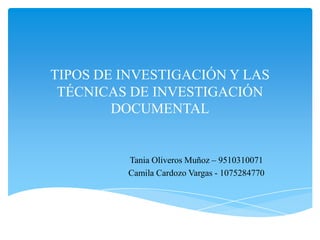 TIPOS DE INVESTIGACIÓN Y LAS
TÉCNICAS DE INVESTIGACIÓN
DOCUMENTAL

Tania Oliveros Muñoz – 9510310071
Camila Cardozo Vargas - 1075284770

 
