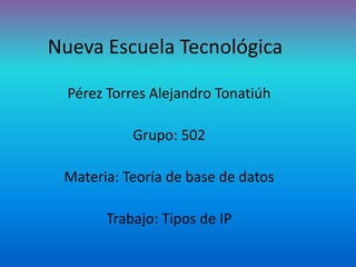 Nueva Escuela Tecnológica
Pérez Torres Alejandro Tonatiúh
Grupo: 502
Materia: Teoría de base de datos
Trabajo: Tipos de IP
 