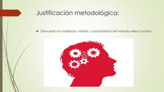 Justificación metodológica:
 Demuestra la viabilidad, validez y confiabilidad del método seleccionado.
 