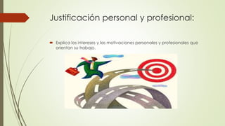 Justificación personal y profesional:
 Explica los intereses y las motivaciones personales y profesionales que
orientan su trabajo.
 