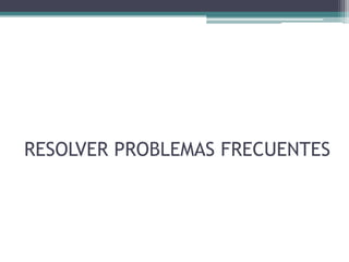 RESOLVER PROBLEMAS FRECUENTES
 