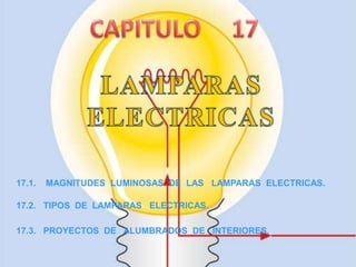 17.1.   MAGNITUDES LUMINOSAS DE LAS LAMPARAS ELECTRICAS.

17.2. TIPOS DE LAMPARAS ELECTRICAS.

17.3. PROYECTOS DE ALUMBRADOS DE INTERIORES.
 