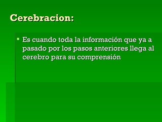 Cerebracion: Es cuando toda la información que ya a pasado por los pasos anteriores llega al cerebro para su comprensión  
