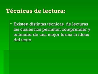 Técnicas de lectura: Existen distintas técnicas  de lecturas las cuales nos permiten comprender y entender de una mejor forma la ideas del texto 