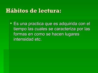 Hábitos de lectura: Es una practica que es adquirida con el tiempo las cuales se caracteriza por las formas en como se hacen lugares intensidad etc.  