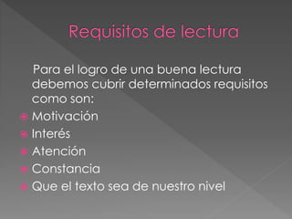 Para el logro de una buena lectura
debemos cubrir determinados requisitos
como son:
 Motivación
 Interés
 Atención
 Constancia
 Que el texto sea de nuestro nivel
 