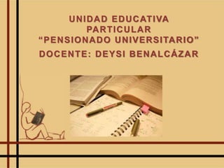 UNIDAD EDUCATIVA
PARTICULAR
“PENSIONADO UNIVERSITARIO”
DOCENTE: DEYSI BENALCÁZAR
 