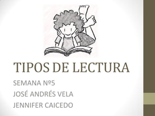 TIPOS DE LECTURA 
SEMANA Nº5 
JOSÉ ANDRÉS VELA 
JENNIFER CAICEDO  