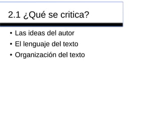 2.1 ¿Qué se critica?
● Las ideas del autor
● El lenguaje del texto
● Organización del texto
 