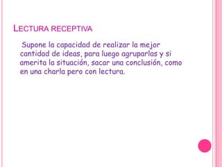 Lectura receptivaSupone la capacidad de realizar la mejor cantidad de ideas, para luego agruparlas y si amerita la situación, sacar una conclusión, como en una charla pero con lectura.