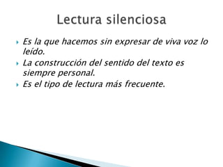 Es la que hacemos sin expresar de viva voz lo leído. La construcción del sentido del texto es siempre personal. Es el tipo de lectura más frecuente.Lecturasilenciosa