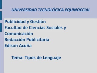 UNIVERSIDAD TECNOLÓGICA EQUINOCCIAL

Publicidad y Gestión
Facultad de Ciencias Sociales y
Comunicación
Redacción Publicitaria
Edison Acuña

   Tema: Tipos de Lenguaje
 