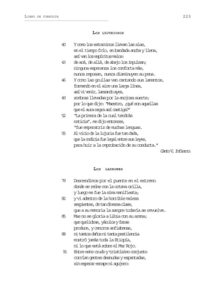 LIBRO

223

DE CONSULTA

LOS
4
0

4
3

4
6

4
9

5
2

5
5

Y como los estorninos llevan las alas,
en el tiempo frío, en bandada ancha y llena,
a ív nl se p r t sm l s
s a o síiu ao:
d a á d a l ,d a a ol si p l a ;
e c, e lá e bj o musn
ninguna esperanza los conforta más,
nunca reposan, nunca disminuyen su pena.
Y como las grullas van cantando sus lamentos,
formando en el aire una larga línea,
a ív v n r l n a d a e ,
s i ei, azno ys
sombras llevadas por la enojosa suerte;
por lo que dije: “Maestro, ¿qué son aquellas
q ee a r n g aa íc s i a ”
u l ua er s atg?
“La primera de la cual tendrás
n t c a ,m d j e t n e ,
oii” e io nocs
“fue emperatriz de muchas lenguas.
A v c od l l j r af et nd d ,
l ii e a uui u a aa
q el c d c af el g le t es sl y s
u a oii u ea nr u ee,
para huir a la reprobación de su conducta.”
C n oV I f e n .
at , niro

LOS
7
9

8
2

8
5

8
8

9
1

LUJURIOSOS

LADRONES

Descendimos por el puente en el extremo
donde se reúne con la octava orilla,
y luego me fue la sima manifiesta;
y vi adentro de la horrible maleza
s r i n e ,d t nd v r ac a e
epets e a ies ls,
que a su memoria la sangre todavía se revuelve.
Mas no se gloria a Libia con su arena;
q eq e i r s y c l syf r s
u ulda, áuo aa
produce, y cencros anfisbenas,
n t n o d ñ sn t n ap s i e c a
i ats ao i at etlni
mostró jamás toda la Etiopía,
ni lo que está sobre el Mar Rojo.
Entre este crudo y tristísimo conjunto
corrían gentes desnudas y espantadas,
s ne p r re c p n a u e o
i sea sae i gjr:

 
