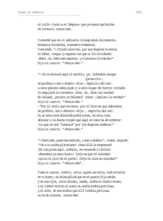 LIBRO

DE CONSULTA

el cojín –junto a mi lámpara– que ya nunca oprimirás,
oh Leonora: nunca más.
Y ensoñé que en el ambiente columpiaban dulcemente,
e i a i si v s b e ,i c n a i i m t r a .
msro niils nesro naeil
Y exclamé: “–¡Triste alma mía: por sus ángeles te envía
el Señor, tregua –y nepente con que al fin olvidarás!
¡Bebe, oh, bebe ese nepente, y a Leonora olvidarás!”
Dijo el cuervo: “–Nunca más.”
“–¡Ya te enviará aquí el maldito, ya, indomable aunque
[proscrito–,
oh profeta o ave o diablo –dije–, Espíritu del mal–
a este páramo embrujado y a este hogar de horror colmado
te empujará la tormenta: dime, oh, dime con verdad:
En Galaad, ¿existe un bálsamo? ¡Dime! ¡Imploro la verdad!”
Dijo el cuervo: “–Nunca más.”
–“Por el cielo que miramos, por el Dios en que adoramos,
oh profeta, ave o demonio –dije–, –espíritu del mal:
Di si esta alma dolorida podrá nunca, en otra vida,
abrazar a la áurea virgen que aquí en vano ha de nombrar!
¡La que se oye “Leonora” por los ángeles nombrar!”
Dijo el cuervo: “–Nunca más.”
“–¡Partirás, pues has mentido, o ave o diablo!”, clamé, erguido.
“¡Ve a tu noche plutoniana! ¡Goza allá la tempestad!
¡Ni una pluma aquí, sombría, me recuerde tu falsía!
¡Abandona ya este busto! ¡Deja en paz mi soledad!
¡Quita el pico de mi pecho! ¡Deja mi alma en soledad!”
Dijo el cuervo: “–Nunca más”.
Ya ne c e v ,i m v l c l a q i t s h l a m d s h l a
ú l uro nói, al: ueo e al, uo e al
e t b s o o P l sp l d q ee m p e t f j e t s
n u ut, h aa áia u n i ura ia sá;
y en sus ojos, torvo abismo, sueña, sueña el diablo mismo,
y mi lumbre arroja al suelo su ancha sombra pertinaz,
y mi alma, de esa sombra que allí tiembla pertinaz,
no ha de alzarse, ¡nunca más!

261

 