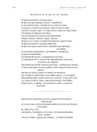 304

TALLER

POLICRÍTICA

DE LECTURA Y REDACCIÓN

EN LA HORA DE LOS CHACALES

De qué sirve escribir la buena prosa,
de qué vale que exponga razones y argumentos
s l sc a a e v l n l m n d s t r c n r e v r o
i o hcls ea, a aaa e ia ota l eb,
l m t l n l s c nl q eq i r n d j nd l d e r s o
o uia, e aa o u uee, ea e ao l et,
vuelven lo blanco negro, el signo más se cambia en signo menos,
l sc a a e s ns b o e l st l x
o hcls o ais n o ée,
s nl st j r sd l i f m ayd lm l n e d d ,
o a iea e a nai e aetnio
m n d u i e s l b a c s n g o ,a b n s
aaa nvra, lno, ers lio,
lacayos si no firman y todavía más chacales cuando firman,
de qué sirve escribir midiendo cada frase,
de qué sirve pesar cada acción, cada gesto que expliquen
la conducta
s a o r d al sp r ó i o ,l sc n e e o ,l sa e c a ,
i l to í o eidcs o osjrs a gnis
l sp l c a d s r z d s
o oiís ifaao,
l sa e o e d lg r l ,l sa o a o d l st u t
o ssrs e oia o bgds e o rss
se encargarán de la versión más adecuada para consumo de
inocentes o de crápulas
fabricarán una vez más la mentira que corre, la duda que se instala,
y tanta buena gente en tanto pueblo y tanto campo de tanta tierra
nuestra,
que abre su diario y busca su verdad y se encuentra
con la mentira maquillada, los bocados a punto, y va tragando
baba prefabricada, mierda en pulcras columnas, y hay quien cree
y al creer olvida el resto, tantos años de amor y de combate,
porque así es, compadre, los chacales lo saben: la memoria
e flbe
s ail.
… … … … … … … … … … … … … … … …

H yq eg i a u ap l t c c í i a h yq ec i i a g i a d
a u rtr n oíia rtc, a u rtcr rtno
cada vez que
se lo cree justo: sólo así podremos acabar un día con los chacales
y las hienas.
Es, México City, Río,
diariamente, diariamente, en mi mesa, los recortes de prensa:
París, Londres
(en poco tiempo, apenas dos semanas), la máquina montada,

 