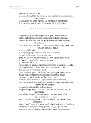 LIBRO

305

DE CONSULTA

Nueva York, Buenos Aires
l o e a i nc m l d ,l sl b r l se c n a o ,l sr v l c o a i s
a prcó upia o ieae natds o eouinro
confundidos,
la violación con letra impresa, los comentarios compungidos,
alianza de chacales y de puros, la manada feliz, todo va bien.
… … … … … … … … … … … … … … … … … …

Siempre hay alguna hiena maquillada de juez, poeta o crítico,
l s aac n a l sl a d l q eo i e e f n od s st i a ,
it atr a os e o u da n l od e u rps
pronta a asfixiar la voz de los que quieren el verdadero diálogo,
el contacto
por lo alto y por lo bajo: contacto con ese hombre que manda en el
peligro porque el pueblo
cuenta con él y sabe
que está ahí porque es justo, porque en él se define
la razón de la lucha, del duro derrotero,
porque jugó su vida con Camilo y el Che y tantos que pueblan
de huesos y memorias la tierra de la palma;
y también el contacto
con el otro, el sencillo camarada que necesita la palabra y el rumbo
para impulsar mejor la máquina, para cortar mejor la caña.
Nadie espere de mí el elogio fácil,
pero hoy es más que nunca tiempo de decisión y de aguas claras;
d á o op d ,e c e t oe l sb r a c s p l c í i ad a i ,
ilg io nunr n a orsa, oirtc ira
no acepto la repetición de humillaciones torpes,
no acepto confesiones que llegan siempre demasiado tarde,
no acepto risas de los fariseos convencidos de que todo anda bien
después de cada ejemplo,
n a e t l i t m d c ó ,n l v r ü n a
o cpo a niiain i a egez.
Y es por eso que acepto la crítica de veras, la que viene de aquél
que aguanta
en el timón, de aquéllos que pelean por una causa justa, allá o
aquí, en lo alto o en lo bajo,
y reconozco la torpeza de pretender saberlo todo desde un mero
ecioi.
srtro
Y busco humildemente la verdad en los hechos de ayer y de mañana,
y te busco la cara, Cuba la muy querida, y soy el que fue a ti
como se va a beber el agua, con la sed que será racimo o canto.

 
