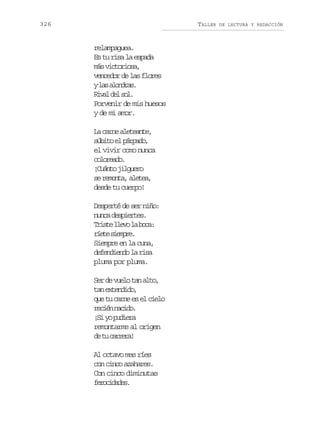 326

TALLER

relampaguea.
Es tu risa la espada
m sv c o i s ,
á itroa
vencedor de las flores
yl sa o d a .
a lnrs
R v ld ls l
ia e o.
Porvenir de mis huesos
y de mi amor.
L c r ea e e n e
a an ltat,
sbt e prao
úio l ápd,
el vivir como nunca
clrao
ooed.
¡ u n oj l u r
Cát igeo
s rmna aee,
e eot, lta
desde tu cuerpo!
Desperté de ser niño:
n n ad s i r e .
uc epets
T i t l e ol b c :
rse lv a oa
r e es e p e
ít imr.
Siempre en la cuna,
d f n i n ol r s
eeded a ia
pluma por pluma.
S rd v e ot na t ,
e e ul a lo
t ne t n i o
a xedd,
q et c r ee e c e o
u u an s l il
rcé ncd.
ein aio
¡ iy p d e a
S o uir
remontarme al origen
d t crea
e u arr!
Al octavo mes ríes
con cinco azahares.
Con cinco diminutas
frcdds
eoiae.

DE LECTURA Y REDACCIÓN

 