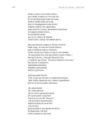 340

TALLER

DE LECTURA Y REDACCIÓN

donde a veces corre mucho dinero,
pero donde siempre se vive muy mal.
E s la h c a r a u t d sl sc s s
l o cihra qí oa a oa,
d s ee c r b oh s al sr s s
ed l eer at a oa.
B j e r l m a u a t t a ed d i
ao l eapgene rj e rl
andamos todavía con taparrabos;
g n es n i l yt e n ,d s e d e t d e c a o
et ecla ira ecnine e slvs
yd a u l ac u m i c v l
e qel hsa nii,
d v r a í i ac l ñ ,
e aidsm aaa
que en el nombre de España
cedió Colón a Indias con ademán gentil.
Aquí hay blancos y negros y chinos y mulatos.
Desde luego, se trata de colores baratos,
pues a través de tratos y contratos
se han corrido los tintes y no hay un tono estable.
(El que piense otra cosa que avance un paso y hable.)
Hay aquí todo eso, y hay partidos políticos,
y oradores que dicen: “En estos momentos críticos…”
Hay bancos y banqueros,
l g s a o e yb l i t s
eildrs ossa,
abogados y periodistas,
médicos y porteros.
¿Qué nos puede faltar?
Y aún lo que nos faltare lo mandaríamos buscar.
¡West Indies! Nueces de coco, tabaco y aguardiente.
Este es un oscuro pueblo sonriente.
¡h ter islr
A, ira nua!
¡h ter eteh!
A, ira srca
¿No es cierto que parece hecha
sólo para poner un palmar?
Tierra en la ruta del “Orinoco”,
o de otro barco excursionista,
r p e od g n es nu a t s a
elt e et i n rit
ys nu l c ;
i n oo
puertos donde el que regresa de Tahití,
de Afganistán o de Seúl,
v e eac m r ee c e oa u ,
in oes l il zl

 