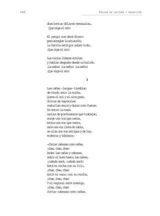 342

TALLER

doscientos dólares mensuales…
¡u sg e sn
Qe ia l o!
El yanqui nos dará dinero
pr arga l stain
aa relr a iucó;
la Patria está por sobre todo…
¡u sg e sn
Qe ia l o!
L sv e o l d r ss n í n
o ijs íee ore
y hablan después desde un balcón.
¡ az f a ¡ az f a ¡ az f a
L ar! L ar! L ar!
¡u sg e sn
Qe ia l o!
3
Las cañas –largas– tiemblan
de miedo ante la mocha.
Quema el sol y el aire pesa.
Gritos de mayorales
restallan secos y duros como fuetes.
De entre la masa
oscura de pordioseros que trabajan,
surge una voz que canta,
brota una voz que canta,
s l u av zl e ad r b a
ae n o ln e ai,
se alza una voz antigua y de hoy,
moderna y bárbara:

Cra aea oo aa,
— o t rc b z sc m c ñ s
¡ h s c a ,c a !
ca, hs hs
Arder las cañas y cabezas,
subir el humo hasta las nubes,
¡cuándo será, cuándo será!
Está mi mocha con su filo,
¡ h s c a ,c a !
ca, hs hs
Está mi mano con su mocha,
¡ h s c a ,c a !
ca, hs hs
Y el mayoral está conmigo,
¡ h s c a ,c a !
ca, hs hs
Cortar cabezas como cañas,

DE LECTURA Y REDACCIÓN

 