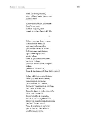 LIBRO

343

DE CONSULTA

a d rl sc ñ syc b z s
re a aa aea,
subir el humo hasta las nubes…
¡Cuándo será!
Yl c n i ne á t c ,e l t r e
a acó lsia n a ad
d z f aya o í ,
e ar gna
t e b a f l u aya d ,
iml, ugr re
pegada al techo cóncavo del día.
4
El hambre va por los portales
l e o d c r sa a i l s
lns e aa mrla
y de cuerpos fantasmales;
ye t c o á d s e l ss l a
sainnoe n a ils
de los parques municipales,
o pululando a pleno sol
yap e al n .
ln ua
busca el problemático alcohol
q eb r ayc e a
u or ig,
pero que no venden en ninguna
bodega.
¡ a b ed l sA t l a ,
Hmr e a nils
dolor de las ingenuas Indias Occidentales!
Noches pobladas de prostitutas,
bares poblados de marineros;
e c u i a ad c e r t s
nrcjd e in ua
para bandidos y bucaneros.
Cuevas de vendedores de morfina,
de cocaína y de heroína.
Cabarets donde el tedio se engaña
c ne i u o i c r i l
o l lsro oda
de una botella de champaña,
e c y e i a i l g n ec n í
n ua fcca a et ofa
como en un neosalvarsán de alegría
p r l s f l ss n i e t l
aa a íii etmna.
Ansia de penetrar el porvenir
ys c rd s e t a as c e a
aa e u nrñ ert
una fórmula concreta

 