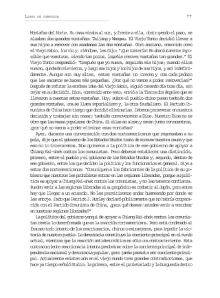 LIBRO

DE CONSULTA

77

Montañas del Norte. Su casa miraba al sur, y frente a ella, obstruyendo el paso, se
alzaban dos grandes montañas: Taijang y Wangwu. El Viejo Tonto decidió llevar a
sus hijos a remover con azadones las dos montañas. Otro anciano, conocido como
el Viejo Sabio, los vio y, riéndose, les dijo: “¡Que tontería! Es absolutamente imposible que vosotros, siendo tan pocos, logréis remover montañas tan grandes.” El
Viejo Tonto respondió: “Después que yo muera, seguirán mis hijos; cuando ellos
m e a ,q e a á m sn e o ,yl e os sh j syl sh j sd s sh j s ya íi d f n urn udrn i its ug u io o io e u io, s neii
damente. Aunque son muy altas, estas montañas no crecen y con cada pedazo
que les sacamos se hacen más pequeñas. ¿Por qué no vamos a poder removerlas?”
Después de refutar la errónea idea del Viejo Sabio, siguió cavando día tras día, sin
cejar en su decisión. Dios, conmovido ante esto, envió a la Tierra dos ángeles que se
llevaron a cuestas ambas montañas. Hoy, sobre el pueblo chino pesan también dos
grandes montañas, una se llama imperialismo y, la otra feudalismo. El Partido Comunista de China hace tiempo que decidió eliminarlas. Debemos perseverar en nuestra
decisión y trabajar sin cesar; también conmoveremos a Dios. Nuestro Dios no es
otro que las masas populares de China. Si ellas se alzan y cavan junto con nosotros,
¿por qué no vamos a poder eliminar esas montañas?
Ayer, durante una conversación con dos norteamericanos que regresaban a su
país, dije que el gobierno de los Estados Unidos trata de socavar nuestra causa y que
eso no lo toleraremos. Nos oponemos a la política de ese gobierno de apoyar a
Chiang Kai-shek contra los comunistas. Pero debemos establecer una distinción,
primero, entre el pueblo y el gobierno de los Estados Unidos y, segundo, dentro de
ese gobierno, entre los que deciden la política y los funcionarios en general. Dije a
estos dos norteamericanos: “Comuniquen a los fabricantes de la política de su gobierno que nosotros les prohibimos entrar en las regiones liberadas, porque su política es apoyar a Chiang Kai-shek contra los comunistas, y no les tenemos confianza.
P e e v n ral sr g o e l b r d ss s p o ó i oe c m a i a J p n p r a t s
udn ei a eins ieaa i u rpst s obtr l aó, eo ne
hay que llegar a un acuerdo. No les permitiremos andar husmeando por donde se
les antoje. Dado que Patrick J. Hurley declaró públicamente que no habría cooperación con el Partido Comunista de China, ¿para qué desean ustedes venir a merodear
e neta rgoe lbrds”
n usrs eins ieaa?
La política del gobierno yanqui de apoyar a Chiang Kai-shek contra los comunistas revela lo desenfrenada que es la reacción norteamericana. Pero está condenado al
f a a ot d i t n od l sr a c o a i s c i o oe t a j r s p r i p d rl v c
rcs oo net e o ecinro, hns xrneo, aa mei a itoria de nuestro pueblo. La democracia constituye la corriente principal en el mundo
actual, mientras que la reacción antidemocrática es sólo una contracorriente. Esta
c n r c r i n er a c o a i i t n ap e o i a s b el c r i n ep i c p ld i d otaoret ecinra net rdmnr or a oret rnia e ne
pendencia nacional y democracia popular, pero jamás pasará a ser corriente principal. Actualmente existen aún en el viejo mundo tres grandes contradicciones, que
hace ya tiempo señaló Stalin: la primera, entre el proletariado y la burguesía dentro

 