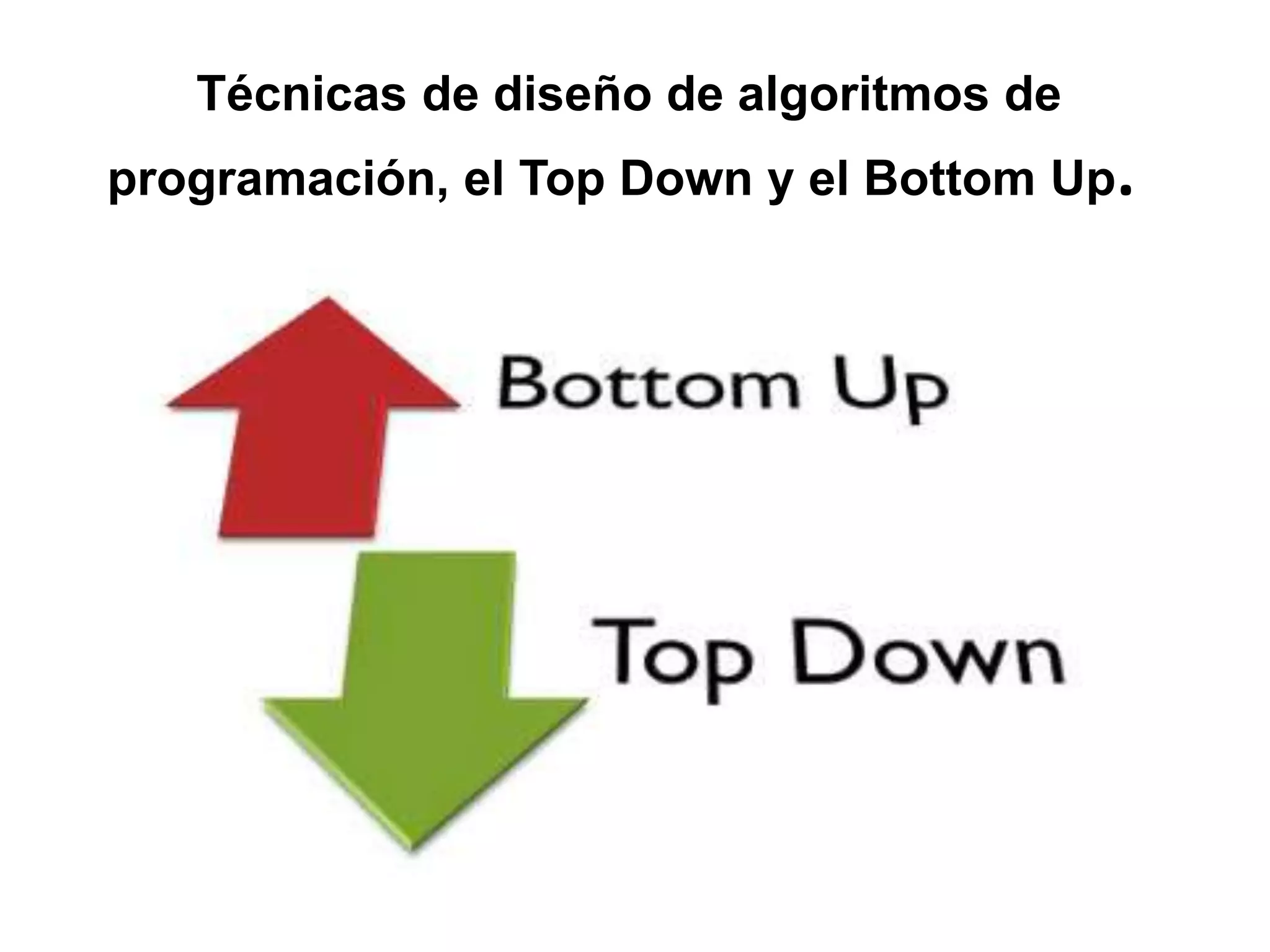 Técnicas de diseño de algoritmos de
programación, el Top Down y el Bottom Up.
 