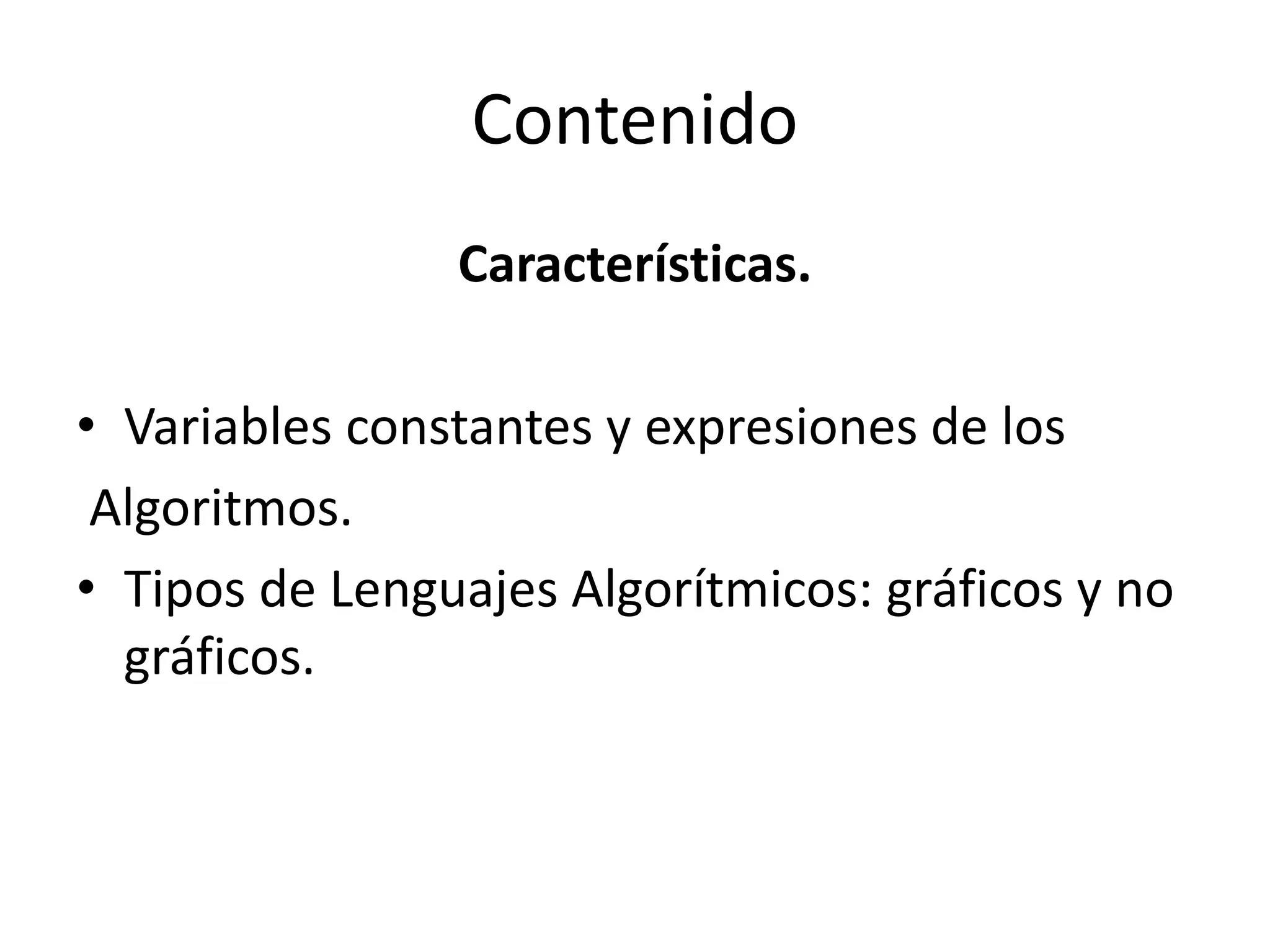 Contenido
Características.
• Variables constantes y expresiones de los
Algoritmos.
• Tipos de Lenguajes Algorítmicos: gráficos y no
gráficos.
 