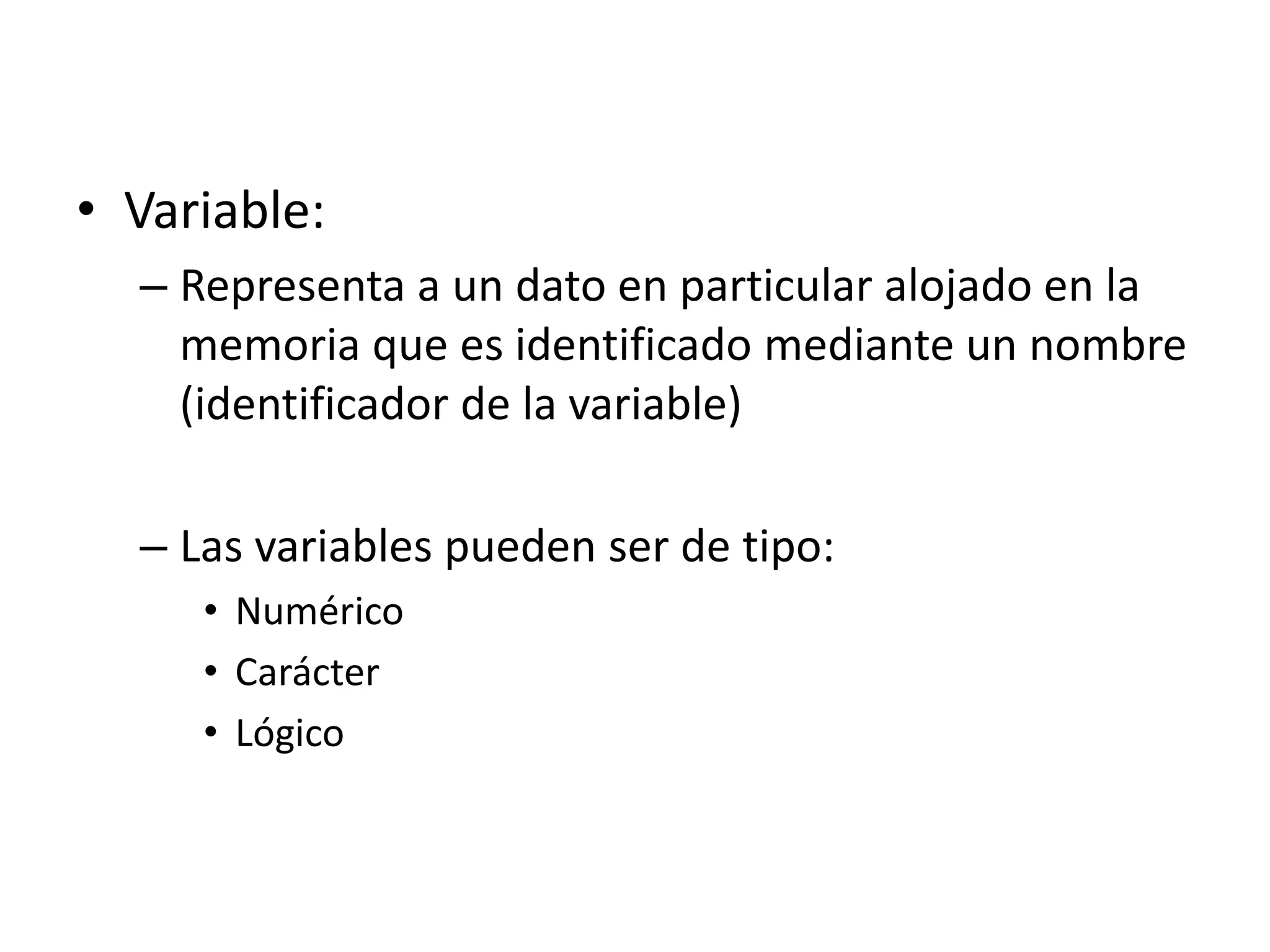 • Variable:
– Representa a un dato en particular alojado en la
memoria que es identificado mediante un nombre
(identificador de la variable)
– Las variables pueden ser de tipo:
• Numérico
• Carácter
• Lógico
 