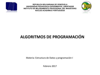 REPÚBLICA BOLIVARIANA DE VENEZUELA
UNIVERSIDAD PEDAGÓGICA EXPERIMENTAL LIBERTADOR
INSTITUTO DE MEJORAMIENTO PROFESIONAL DEL MAGISTERIO
NUCLEO ACADÉMICO PORTUGUESA
Materia: Estructura de Datos y programación I
ALGORITMOS DE PROGRAMACIÓN
Febrero 2017
 