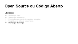 Open Source ou Código Aberto
Liberdade:
➔
➔
➔
➔
➔

Distribuição livre;
Acesso ao código-fonte;
Permissão para criação de trabalhos derivados;
Integridade do autor do código-fonte;
Distribuição da licença.

 