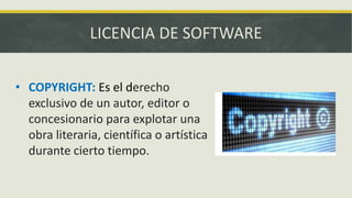 LICENCIA DE SOFTWARE
• COPYRIGHT: Es el derecho
exclusivo de un autor, editor o
concesionario para explotar una
obra literaria, científica o artística
durante cierto tiempo.
 