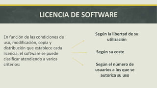 LICENCIA DE SOFTWARE
En función de las condiciones de
uso, modificación, copia y
distribución que establece cada
licencia, el software se puede
clasificar atendiendo a varios
criterios:
Según la libertad de su
utilización
Según su coste
Según el número de
usuarios a los que se
autoriza su uso
 