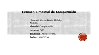 Nombre: Alonso David Hidalgo
Zúñiga.
Materia: Computación.
Paralelo: “M”
Titulación: Arquitectura.
Fecha: 29/01/2016
Examen Bimestral de Computación
 