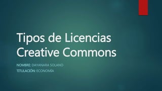 Tipos de Licencias
Creative Commons
NOMBRE: DAYANARA SOLANO
TITULACIÓN: ECONOMÍA
 