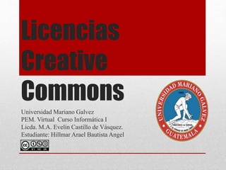Licencias
Creative
Commons
Universidad Mariano Galvez
PEM. Virtual Curso Informática I
Licda. M.A. Evelin Castillo de Vásquez.
Estudiante: Hillmar Arael Bautista Angel
 