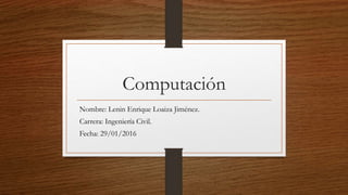 Computación
Nombre: Lenin Enrique Loaiza Jiménez.
Carrera: Ingeniería Civil.
Fecha: 29/01/2016
 