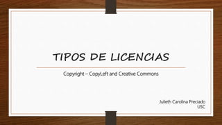 TIPOS DE LICENCIAS
Copyright – CopyLeft and Creative Commons
Julieth Carolina Preciado
USC
 