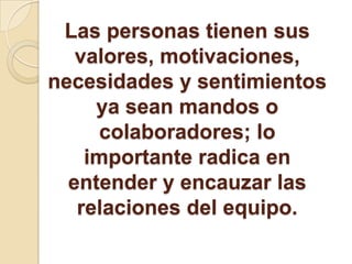 Las personas tienen sus
valores, motivaciones,
necesidades y sentimientos
ya sean mandos o
colaboradores; lo
importante radica en
entender y encauzar las
relaciones del equipo.
 
