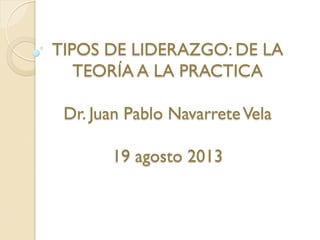 TIPOS DE LIDERAZGO: DE LA
TEORÍA A LA PRACTICA
Dr. Juan Pablo NavarreteVela
19 agosto 2013
 
