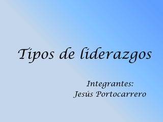 Tipos de liderazgos Integrantes: Jesús Portocarrero 