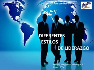 DIFERENTES
ESTILOS
DE LIDERAZGO
CARIBBEAN INTERNATIONAL UNIVERSITY
DOCTORADO EN CIENCIAS GERENCIALES
Francry Maigualida Manrique B.
Marzo 2014
 