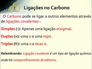 Ligações no Carbono
 O Carbono pode se ligar a outros elementos através
de ligações covalentes :
Simples (-): Apenas uma l...