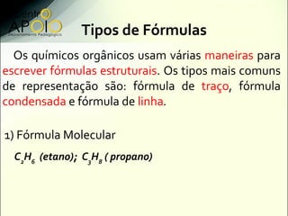 Tipos de Fórmulas
  Os químicos orgânicos usam várias maneiras para
escrever fórmulas estruturais. Os tipos mais comuns
de...