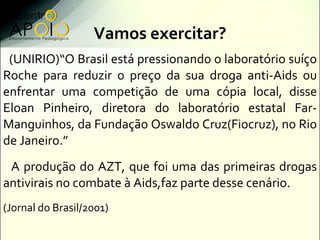 Vamos exercitar?
 (UNIRIO)“O Brasil está pressionando o laboratório suíço
Roche para reduzir o preço da sua droga anti-Aid...