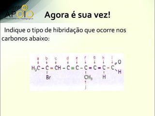 Agora é sua vez!
 Indique o tipo de hibridação que ocorre nos
carbonos abaixo:
 