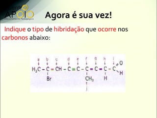 Agora é sua vez!
 Indique o tipo de hibridação que ocorre nos
carbonos abaixo:
 