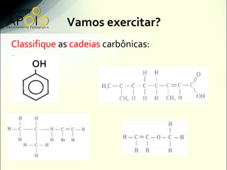 Vamos exercitar?
Classifique as cadeias carbônicas:
 