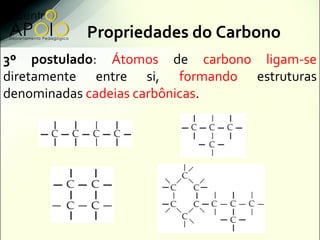 Propriedades do Carbono
3º postulado: Átomos de carbono ligam-se
diretamente entre si, formando estruturas
denominadas cadeias carbônicas.
 